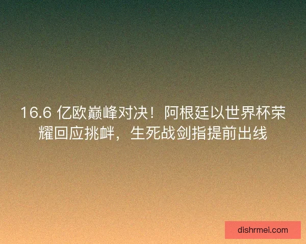 16.6 亿欧巅峰对决！阿根廷以世界杯荣耀回应挑衅，生死战剑指提前出线
