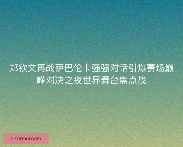 郑钦文再战萨巴伦卡强强对话引爆赛场巅峰对决之夜世界舞台焦点战