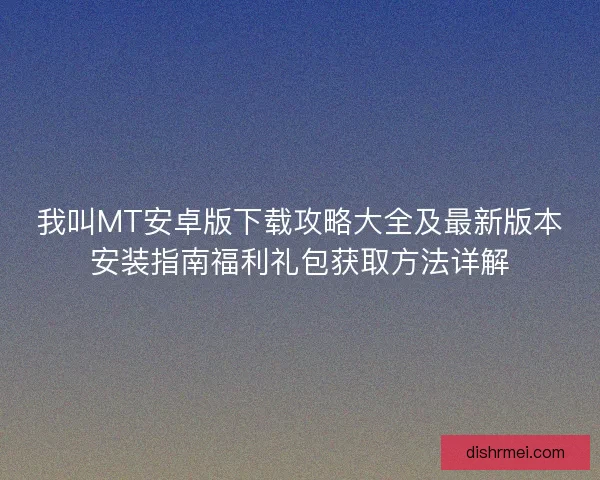 我叫MT安卓版下载攻略大全及最新版本安装指南福利礼包获取方法详解