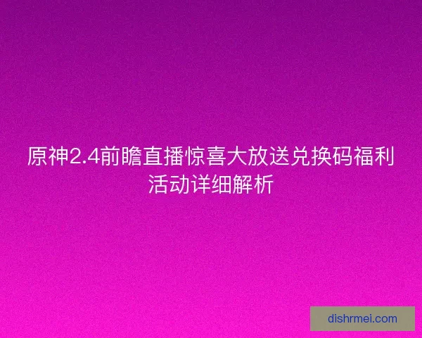 原神2.4前瞻直播惊喜大放送兑换码福利活动详细解析