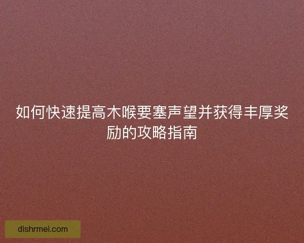 如何快速提高木喉要塞声望并获得丰厚奖励的攻略指南