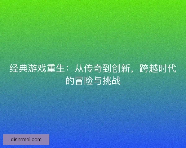 经典游戏重生：从传奇到创新，跨越时代的冒险与挑战