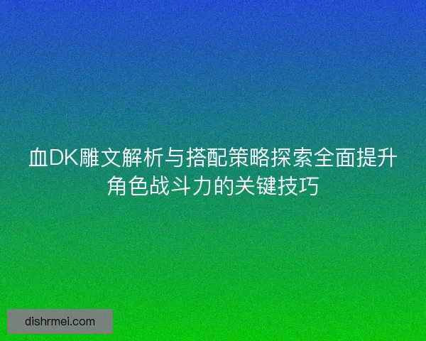 血DK雕文解析与搭配策略探索全面提升角色战斗力的关键技巧