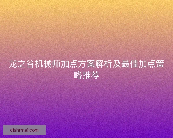 龙之谷机械师加点方案解析及最佳加点策略推荐