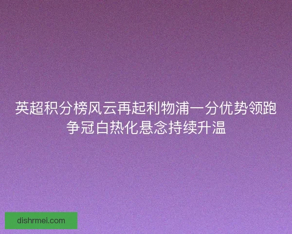 英超积分榜风云再起利物浦一分优势领跑争冠白热化悬念持续升温