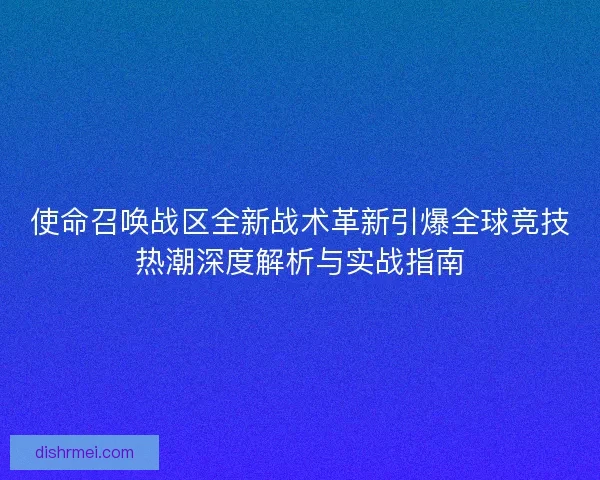 使命召唤战区全新战术革新引爆全球竞技热潮深度解析与实战指南