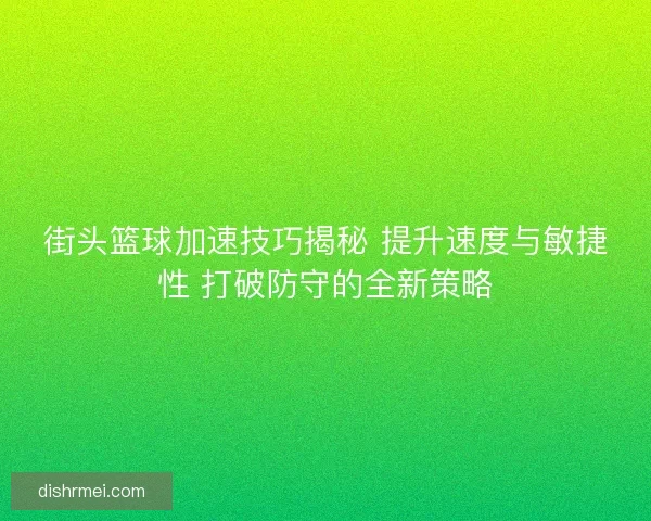 街头篮球加速技巧揭秘 提升速度与敏捷性 打破防守的全新策略