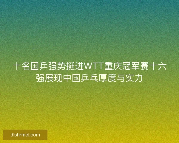 十名国乒强势挺进WTT重庆冠军赛十六强展现中国乒乓厚度与实力