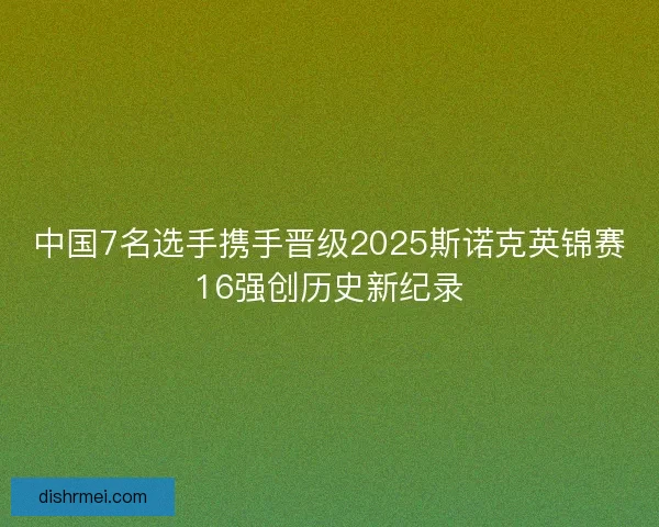 中国7名选手携手晋级2025斯诺克英锦赛16强创历史新纪录