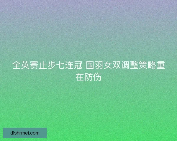全英赛止步七连冠 国羽女双调整策略重在防伤