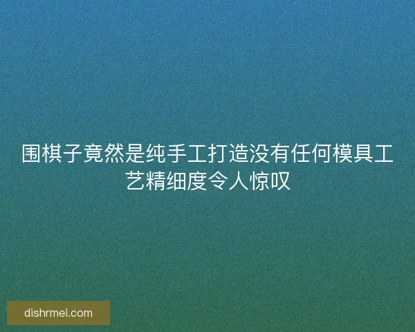 围棋子竟然是纯手工打造没有任何模具工艺精细度令人惊叹