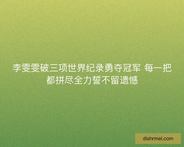 李雯雯破三项世界纪录勇夺冠军 每一把都拼尽全力誓不留遗憾