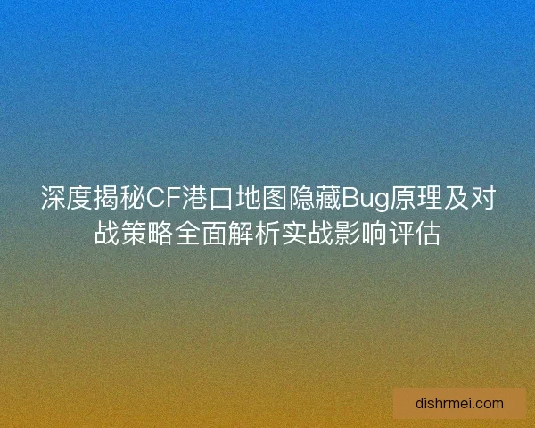 深度揭秘CF港口地图隐藏Bug原理及对战策略全面解析实战影响评估