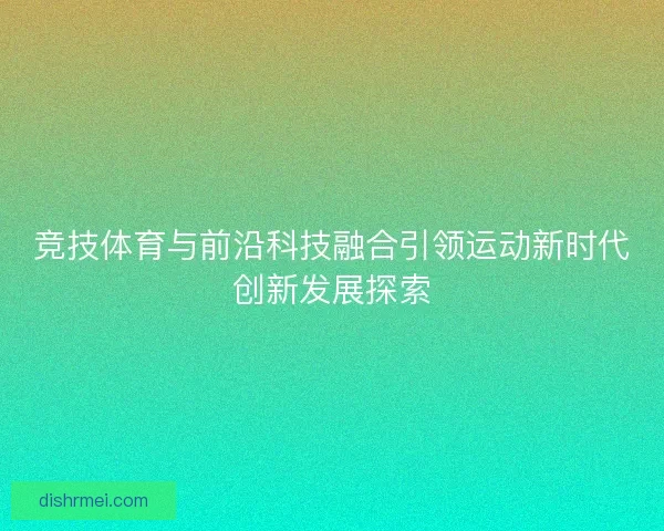 竞技体育与前沿科技融合引领运动新时代创新发展探索