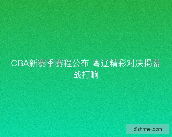 CBA新赛季赛程公布 粤辽精彩对决揭幕战打响