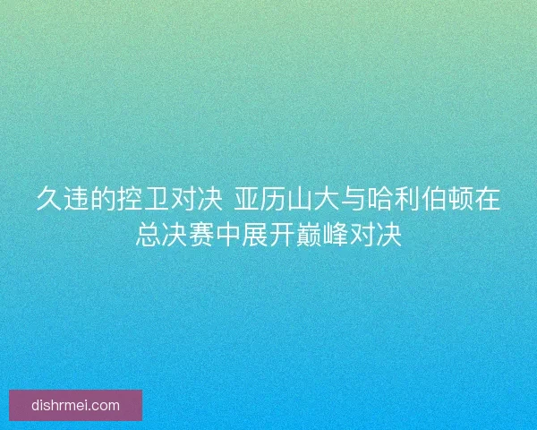 久违的控卫对决 亚历山大与哈利伯顿在总决赛中展开巅峰对决