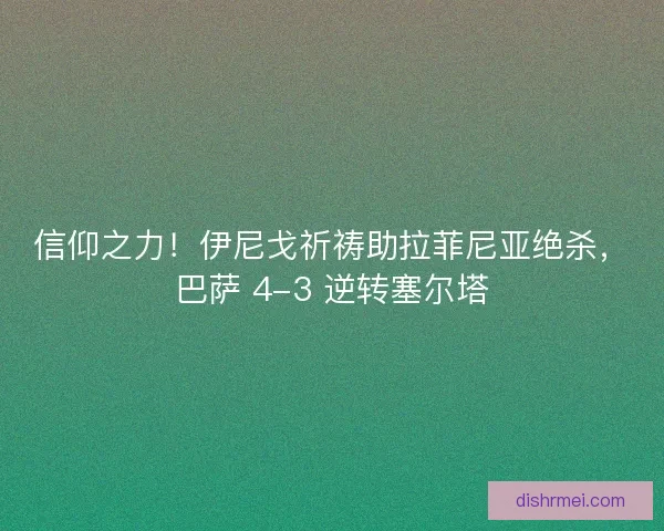 信仰之力！伊尼戈祈祷助拉菲尼亚绝杀，巴萨 4-3 逆转塞尔塔