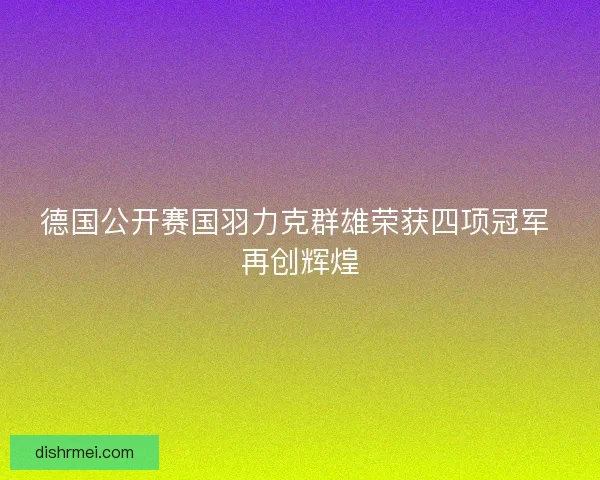 德国公开赛国羽力克群雄荣获四项冠军 再创辉煌