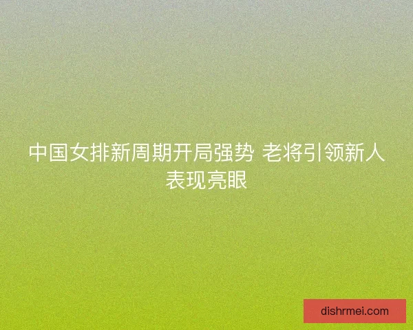 中国女排新周期开局强势 老将引领新人表现亮眼
