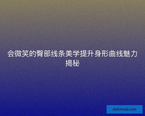会微笑的臀部线条美学提升身形曲线魅力揭秘