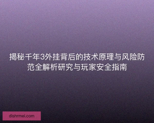 揭秘千年3外挂背后的技术原理与风险防范全解析研究与玩家安全指南