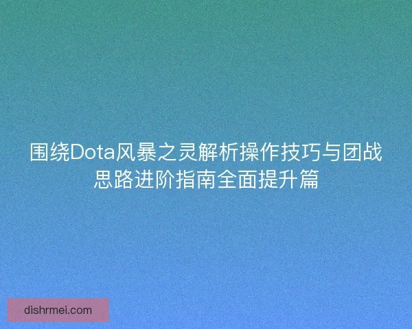 围绕Dota风暴之灵解析操作技巧与团战思路进阶指南全面提升篇
