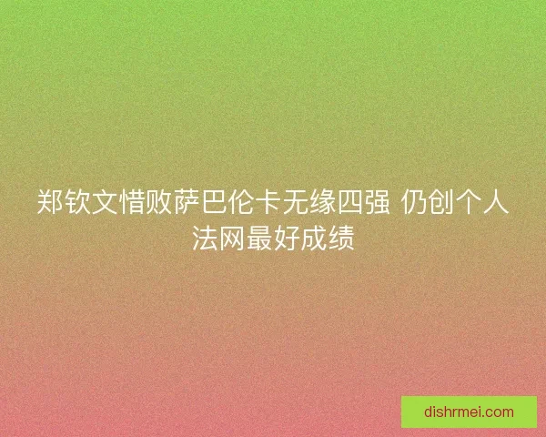 郑钦文惜败萨巴伦卡无缘四强 仍创个人法网最好成绩