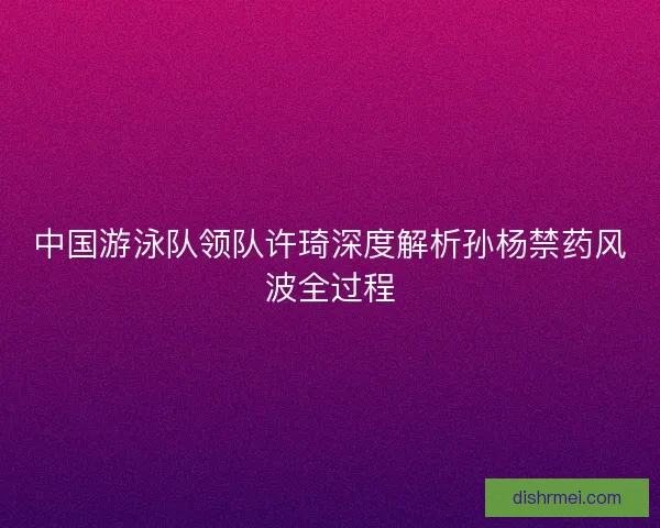 中国游泳队领队许琦深度解析孙杨禁药风波全过程
