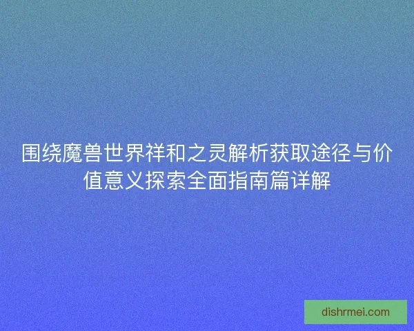 围绕魔兽世界祥和之灵解析获取途径与价值意义探索全面指南篇详解