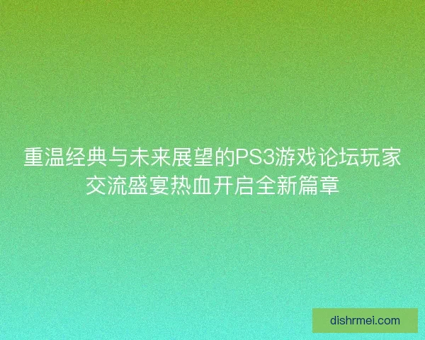 重温经典与未来展望的PS3游戏论坛玩家交流盛宴热血开启全新篇章