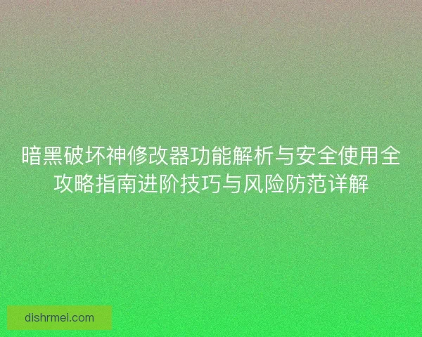 暗黑破坏神修改器功能解析与安全使用全攻略指南进阶技巧与风险防范详解