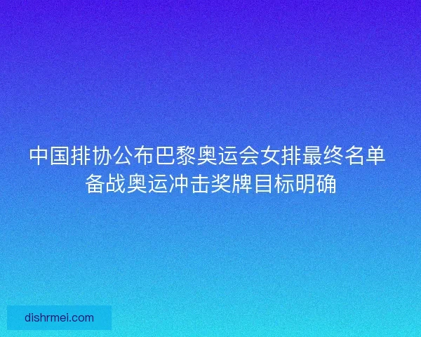 中国排协公布巴黎奥运会女排最终名单 备战奥运冲击奖牌目标明确