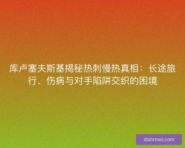 库卢塞夫斯基揭秘热刺慢热真相：长途旅行、伤病与对手陷阱交织的困境